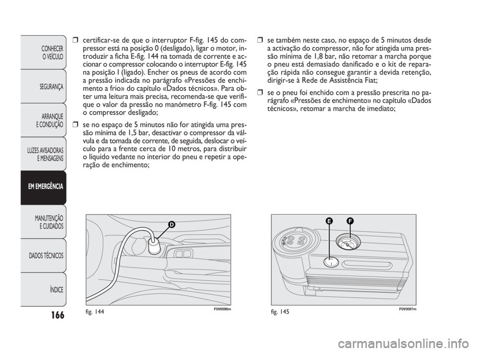 FIAT DOBLO COMBI 2010 Manual de Uso e Manutenção (in Portuguese) F0V0096mfig. 144F0V0097mfig. 145
❒se também neste caso, no espaço de 5 minutos desde
a activação do compressor, não for atingida uma pres-
são mínima de 1,8 bar, não retomar a marcha porque
FIAT DOBLO COMBI 2010 Manual de Uso e Manutenção (in Portuguese) F0V0096mfig. 144F0V0097mfig. 145
❒se também neste caso, no espaço de 5 minutos desde
a activação do compressor, não for atingida uma pres-
são mínima de 1,8 bar, não retomar a marcha porque