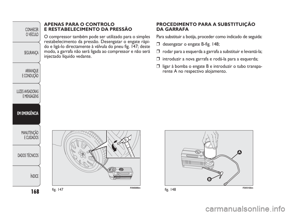 FIAT DOBLO COMBI 2010 Manual de Uso e Manutenção (in Portuguese) F0V0099mfig. 147F0V0100mfig. 148
PROCEDIMENTO PARA A SUBSTITUIÇÃO
DA GARRAFA
Para substituir a botija, proceder como indicado de seguida:
❒desengatar o engate B-fig. 148;
❒rodar para a esquerda FIAT DOBLO COMBI 2010 Manual de Uso e Manutenção (in Portuguese) F0V0099mfig. 147F0V0100mfig. 148
PROCEDIMENTO PARA A SUBSTITUIÇÃO
DA GARRAFA
Para substituir a botija, proceder como indicado de seguida:
❒desengatar o engate B-fig. 148;
❒rodar para a esquerda