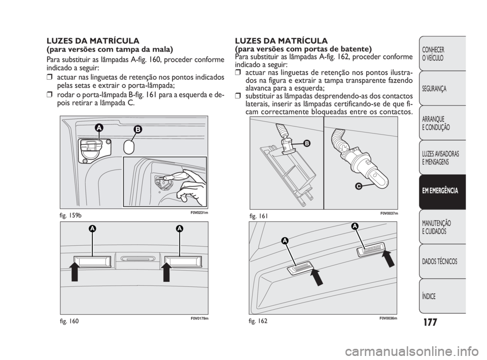 FIAT DOBLO COMBI 2010 Manual de Uso e Manutenção (in Portuguese) F0V0037mfig. 161
F0V0179mfig. 160
F0V0231mfig. 159b
LUZES DA MATRÍCULA
(para versões com portas de batente)
Para substituir as lâmpadas A-fig. 162, proceder conforme
indicado a seguir:
❒actuar n FIAT DOBLO COMBI 2010 Manual de Uso e Manutenção (in Portuguese) F0V0037mfig. 161
F0V0179mfig. 160
F0V0231mfig. 159b
LUZES DA MATRÍCULA
(para versões com portas de batente)
Para substituir as lâmpadas A-fig. 162, proceder conforme
indicado a seguir:
❒actuar n