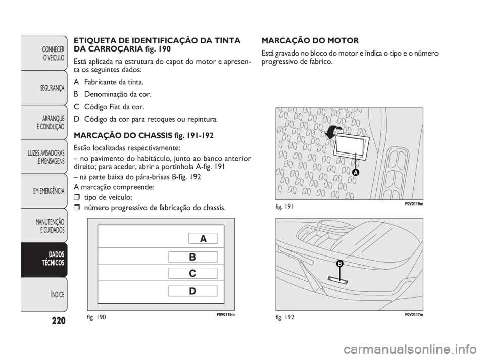 FIAT DOBLO COMBI 2010 Manual de Uso e Manutenção (in Portuguese) F0V0118mfig. 190F0V0117mfig. 192
F0V0116mfig. 191
MARCAÇÃO DO MOTOR
Está gravado no bloco do motor e indica o tipo e o número
progressivo de fabrico. ETIQUETA DE IDENTIFICAÇÃO DA TINTA
DA CARRO FIAT DOBLO COMBI 2010 Manual de Uso e Manutenção (in Portuguese) F0V0118mfig. 190F0V0117mfig. 192
F0V0116mfig. 191
MARCAÇÃO DO MOTOR
Está gravado no bloco do motor e indica o tipo e o número
progressivo de fabrico. ETIQUETA DE IDENTIFICAÇÃO DA TINTA
DA CARRO