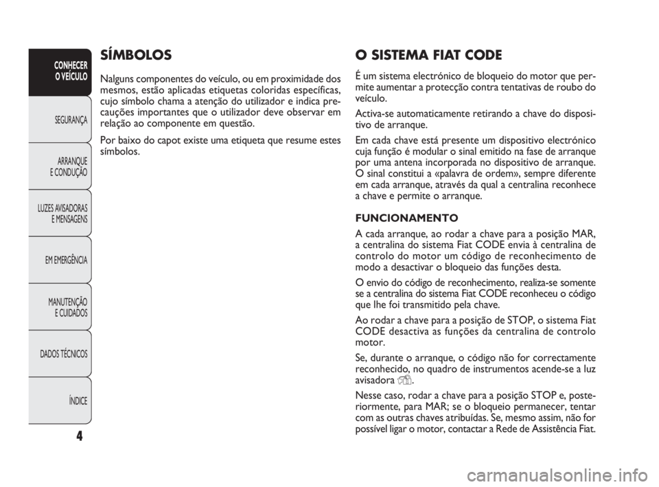 FIAT DOBLO COMBI 2010 Manual de Uso e Manutenção (in Portuguese) 4
CONHECER
O VEÍCULO
SEGURANÇA
ARRANQUE
E CONDUÇÃO
LUZES AVISADORAS
E MENSAGENS
EM EMERGÊNCIA
MANUTENÇÃO
E CUIDADOS
DADOS TÉCNICOS
ÍNDICE
O SISTEMA FIAT CODE
É um sistema electrónico de FIAT DOBLO COMBI 2010 Manual de Uso e Manutenção (in Portuguese) 4
CONHECER
O VEÍCULO
SEGURANÇA
ARRANQUE
E CONDUÇÃO
LUZES AVISADORAS
E MENSAGENS
EM EMERGÊNCIA
MANUTENÇÃO
E CUIDADOS
DADOS TÉCNICOS
ÍNDICE
O SISTEMA FIAT CODE
É um sistema electrónico de