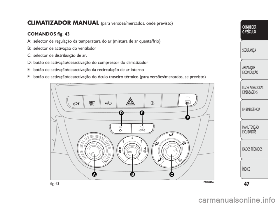 FIAT DOBLO COMBI 2010 Manual de Uso e Manutenção (in Portuguese) CLIMATIZADOR MANUAL (para versões/mercados, onde previsto)
COMANDOS fig. 43
A: selector de regulação da temperatura do ar (mistura de ar quente/frio)
B: selector de activação do ventilador
C: sel FIAT DOBLO COMBI 2010 Manual de Uso e Manutenção (in Portuguese) CLIMATIZADOR MANUAL (para versões/mercados, onde previsto)
COMANDOS fig. 43
A: selector de regulação da temperatura do ar (mistura de ar quente/frio)
B: selector de activação do ventilador
C: sel
