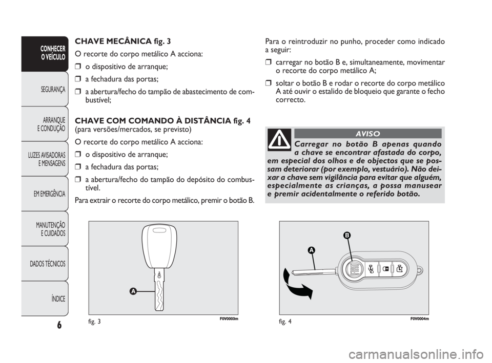 FIAT DOBLO COMBI 2009  Manual de Uso e Manutenção (in Portuguese) F0V0003mfig. 3F0V0004mfig. 4
Para o reintroduzir no punho, proceder como indicado 
a seguir:
❒carregar no botão B e, simultaneamente, movimentar
o recorte do corpo metálico A;
❒soltar o botão B