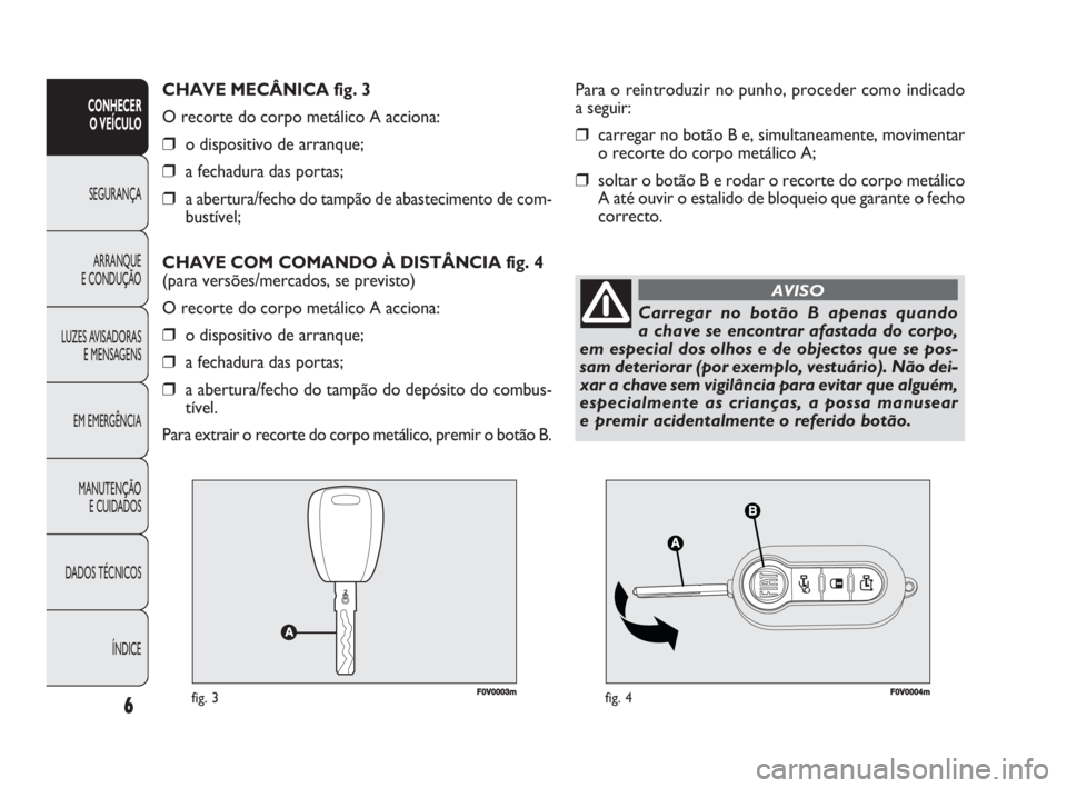 FIAT DOBLO COMBI 2010 Manual de Uso e Manutenção (in Portuguese) F0V0003mfig. 3F0V0004mfig. 4
Para o reintroduzir no punho, proceder como indicado
a seguir:
❒carregar no botão B e, simultaneamente, movimentar
o recorte do corpo metálico A;
❒soltar o botão B FIAT DOBLO COMBI 2010 Manual de Uso e Manutenção (in Portuguese) F0V0003mfig. 3F0V0004mfig. 4
Para o reintroduzir no punho, proceder como indicado
a seguir:
❒carregar no botão B e, simultaneamente, movimentar
o recorte do corpo metálico A;
❒soltar o botão B