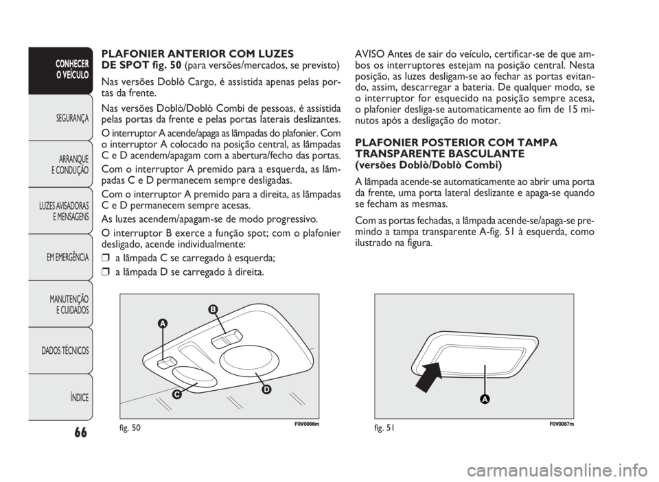 FIAT DOBLO COMBI 2010  Manual de Uso e Manutenção (in Portuguese) F0V0056mfig. 50FF00VV000577mmfig. 51
AVISO Antes de sair do veículo, certificar-se de que am-
bos os interruptores estejam na posição central. Nesta
posição, as luzes desligam-se ao fechar as por