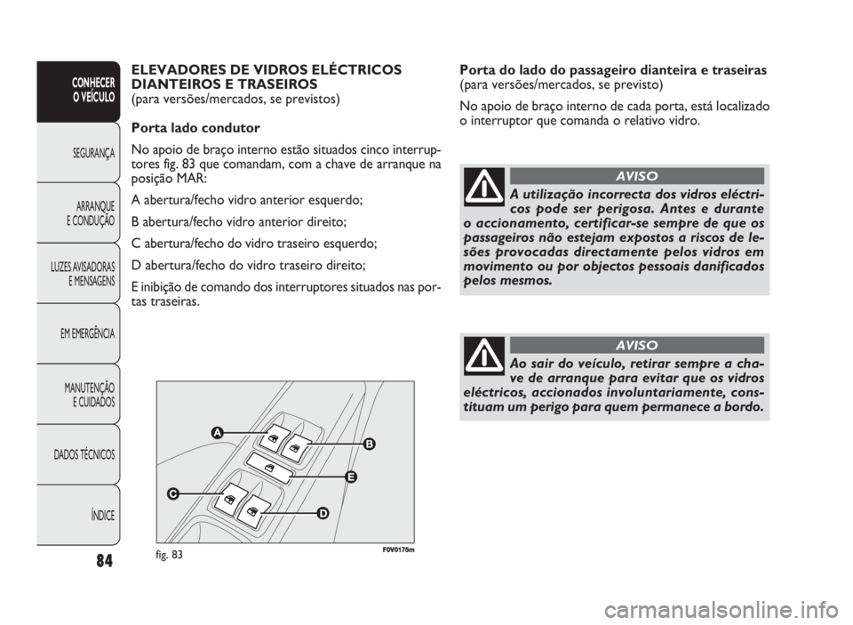 FIAT DOBLO COMBI 2010 Manual de Uso e Manutenção (in Portuguese) Porta do lado do passageiro dianteira e traseiras
(para versões/mercados, se previsto)
No apoio de braço interno de cada porta, está localizado
o interruptor que comanda o relativo vidro.
84
CONHE FIAT DOBLO COMBI 2010 Manual de Uso e Manutenção (in Portuguese) Porta do lado do passageiro dianteira e traseiras
(para versões/mercados, se previsto)
No apoio de braço interno de cada porta, está localizado
o interruptor que comanda o relativo vidro.
84
CONHE
