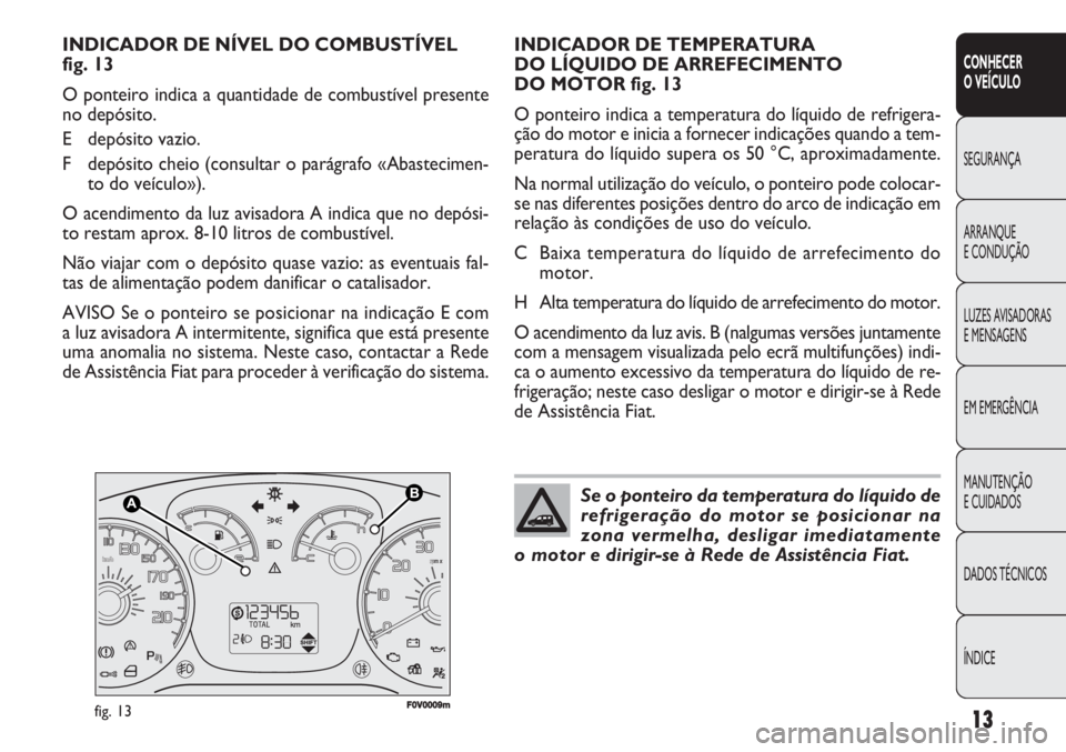 FIAT DOBLO COMBI 2011  Manual de Uso e Manutenção (in Portuguese) 13
CONHECER
O VEÍCULO
SEGURANÇA
ARRANQUE
E CONDUÇÃO
LUZES AVISADORAS 
E MENSAGENS
EM EMERGÊNCIA
MANUTENÇÃO 
E CUIDADOS
DADOS TÉCNICOS
ÍNDICE
F0V0009mfig. 13
INDICADOR DE TEMPERATURA 
DO LÍQU