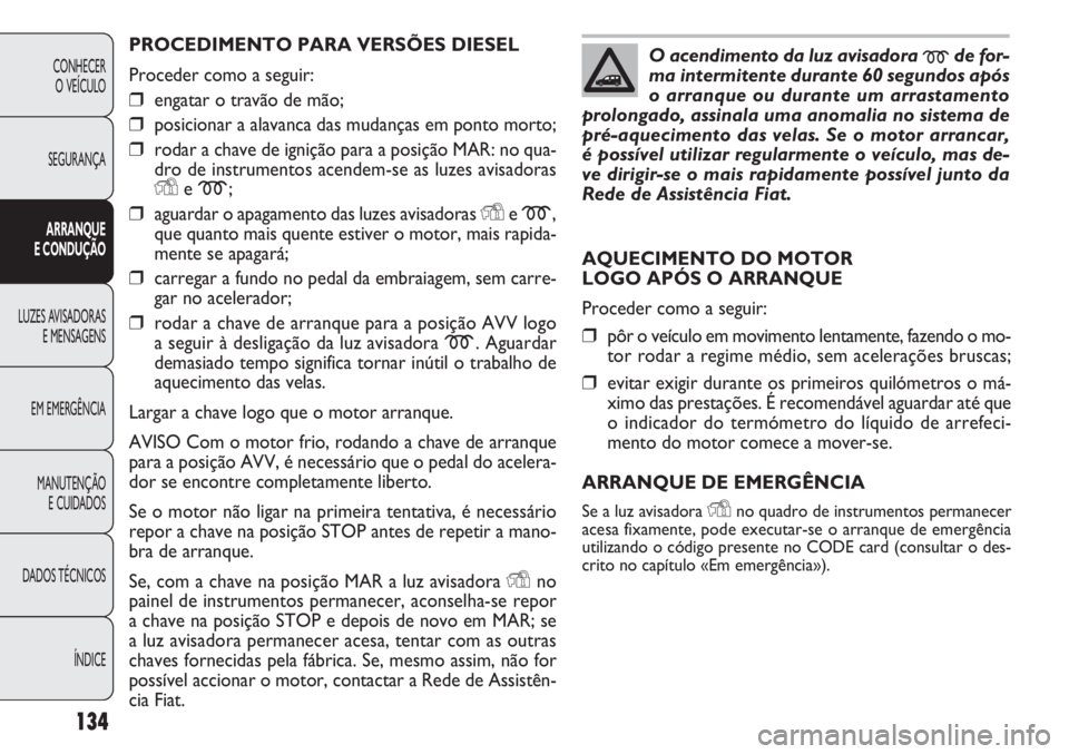 FIAT DOBLO COMBI 2011 Manual de Uso e Manutenção (in Portuguese) PROCEDIMENTO PARA VERSÕES DIESEL
Proceder como a seguir:
❒engatar o travão de mão;
❒posicionar a alavanca das mudanças em ponto morto;
❒rodar a chave de ignição para a posição MAR: no qu FIAT DOBLO COMBI 2011 Manual de Uso e Manutenção (in Portuguese) PROCEDIMENTO PARA VERSÕES DIESEL
Proceder como a seguir:
❒engatar o travão de mão;
❒posicionar a alavanca das mudanças em ponto morto;
❒rodar a chave de ignição para a posição MAR: no qu