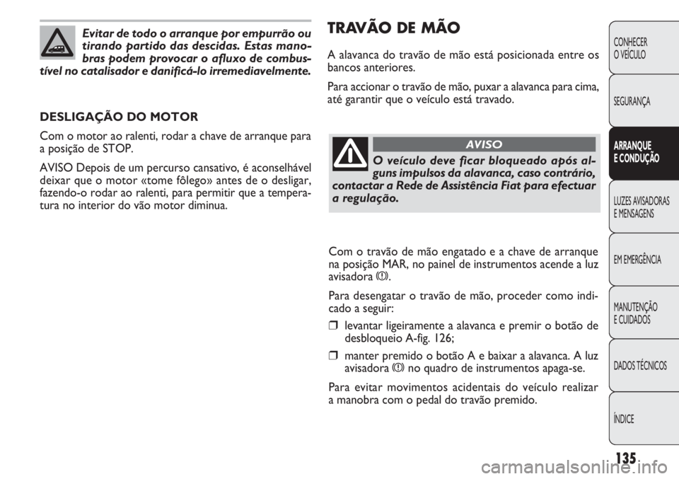 FIAT DOBLO COMBI 2011 Manual de Uso e Manutenção (in Portuguese) TRAVÃO DE MÃO
A alavanca do travão de mão está posicionada entre os
bancos anteriores.
Para accionar o travão de mão, puxar a alavanca para cima,
até garantir que o veículo está travado.
DES FIAT DOBLO COMBI 2011 Manual de Uso e Manutenção (in Portuguese) TRAVÃO DE MÃO
A alavanca do travão de mão está posicionada entre os
bancos anteriores.
Para accionar o travão de mão, puxar a alavanca para cima,
até garantir que o veículo está travado.
DES