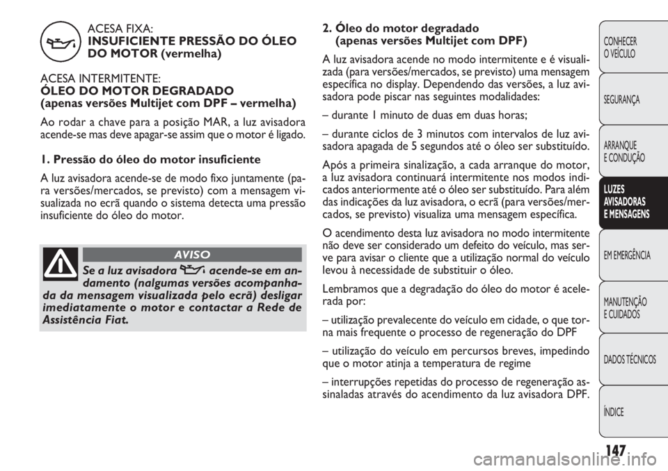 FIAT DOBLO COMBI 2011 Manual de Uso e Manutenção (in Portuguese) 147
CONHECER
O VEÍCULO
SEGURANÇA
ARRANQUE
E CONDUÇÃO
LUZES
AVISADORAS
E MENSAGENS
EM EMERGÊNCIA
MANUTENÇÃO
E CUIDADOS
DADOS TÉCNICOS
ÍNDICE
ACESA FIXA:
INSUFICIENTE PRESSÃO DO ÓLEO
DO MOT FIAT DOBLO COMBI 2011 Manual de Uso e Manutenção (in Portuguese) 147
CONHECER
O VEÍCULO
SEGURANÇA
ARRANQUE
E CONDUÇÃO
LUZES
AVISADORAS
E MENSAGENS
EM EMERGÊNCIA
MANUTENÇÃO
E CUIDADOS
DADOS TÉCNICOS
ÍNDICE
ACESA FIXA:
INSUFICIENTE PRESSÃO DO ÓLEO
DO MOT