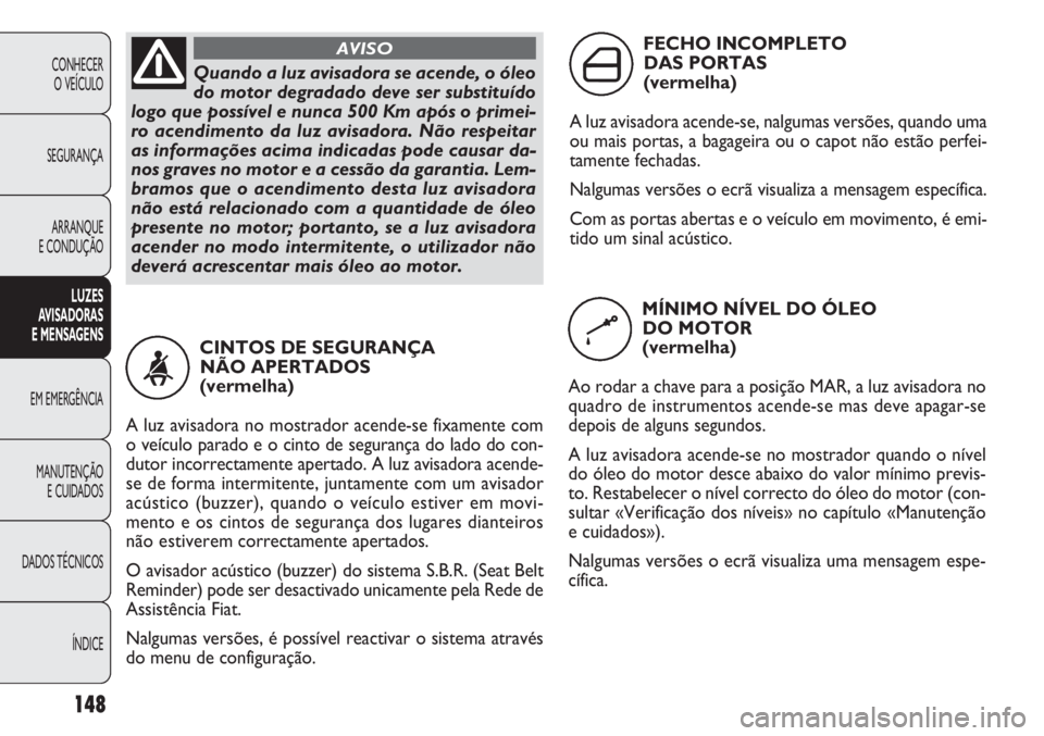 FIAT DOBLO COMBI 2011 Manual de Uso e Manutenção (in Portuguese) 148
CONHECER
O VEÍCULO
SEGURANÇA
ARRANQUE
E CONDUÇÃO
LUZES
AVISADORAS
E MENSAGENS
EM EMERGÊNCIA
MANUTENÇÃO
E CUIDADOS
DADOS TÉCNICOS
ÍNDICE
Quando a luz avisadora se acende, o óleo
do moto FIAT DOBLO COMBI 2011 Manual de Uso e Manutenção (in Portuguese) 148
CONHECER
O VEÍCULO
SEGURANÇA
ARRANQUE
E CONDUÇÃO
LUZES
AVISADORAS
E MENSAGENS
EM EMERGÊNCIA
MANUTENÇÃO
E CUIDADOS
DADOS TÉCNICOS
ÍNDICE
Quando a luz avisadora se acende, o óleo
do moto
