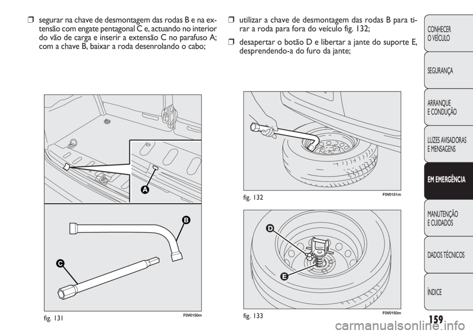 FIAT DOBLO COMBI 2011 Manual de Uso e Manutenção (in Portuguese) F0V0193mfig. 133
F0V0151mfig. 132
❒utilizar a chave de desmontagem das rodas B para ti-
rar a roda para fora do veículo fig. 132;
❒desapertar o botão D e libertar a jante do suporte E,
desprende FIAT DOBLO COMBI 2011 Manual de Uso e Manutenção (in Portuguese) F0V0193mfig. 133
F0V0151mfig. 132
❒utilizar a chave de desmontagem das rodas B para ti-
rar a roda para fora do veículo fig. 132;
❒desapertar o botão D e libertar a jante do suporte E,
desprende