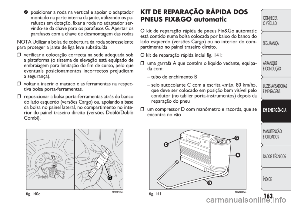 FIAT DOBLO COMBI 2011 Manual de Uso e Manutenção (in Portuguese) KIT DE REPARAÇÃO RÁPIDA DOS
PNEUS FIX&GO automatic
O kit de reparação rápida de pneus Fix&Go automatic
está contido numa bolsa colocada por baixo do banco do
lado esquerdo (versões Cargo) ou n FIAT DOBLO COMBI 2011 Manual de Uso e Manutenção (in Portuguese) KIT DE REPARAÇÃO RÁPIDA DOS
PNEUS FIX&GO automatic
O kit de reparação rápida de pneus Fix&Go automatic
está contido numa bolsa colocada por baixo do banco do
lado esquerdo (versões Cargo) ou n