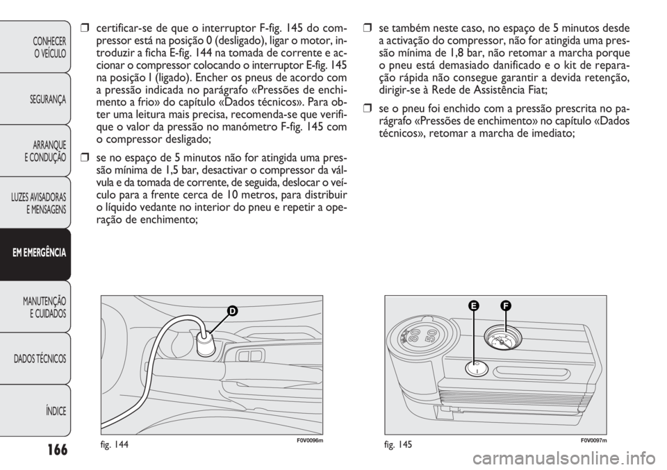 FIAT DOBLO COMBI 2011 Manual de Uso e Manutenção (in Portuguese) F0V0096mfig. 144F0V0097mfig. 145
❒se também neste caso, no espaço de 5 minutos desde
a activação do compressor, não for atingida uma pres-
são mínima de 1,8 bar, não retomar a marcha porque
FIAT DOBLO COMBI 2011 Manual de Uso e Manutenção (in Portuguese) F0V0096mfig. 144F0V0097mfig. 145
❒se também neste caso, no espaço de 5 minutos desde
a activação do compressor, não for atingida uma pres-
são mínima de 1,8 bar, não retomar a marcha porque