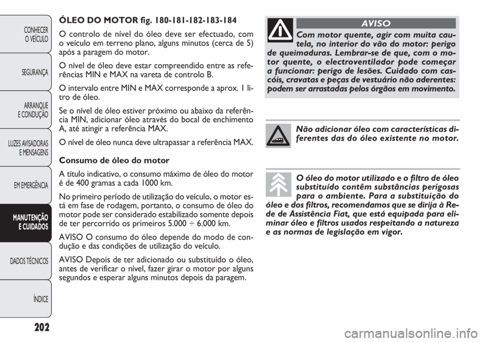 FIAT DOBLO COMBI 2011 Manual de Uso e Manutenção (in Portuguese) ÓLEO DO MOTOR fig. 180-181-182-183-184
O controlo de nível do óleo deve ser efectuado, com
o veículo em terreno plano, alguns minutos (cerca de 5)
após a paragem do motor.
O nível de óleo deve FIAT DOBLO COMBI 2011 Manual de Uso e Manutenção (in Portuguese) ÓLEO DO MOTOR fig. 180-181-182-183-184
O controlo de nível do óleo deve ser efectuado, com
o veículo em terreno plano, alguns minutos (cerca de 5)
após a paragem do motor.
O nível de óleo deve