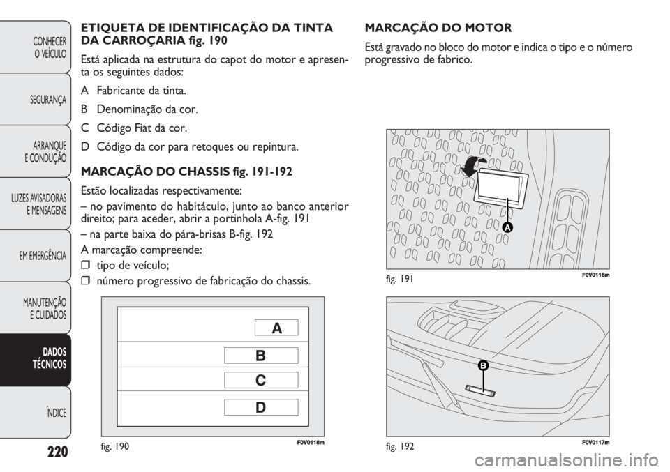 FIAT DOBLO COMBI 2011 Manual de Uso e Manutenção (in Portuguese) F0V0118mfig. 190F0V0117mfig. 192
F0V0116mfig. 191
MARCAÇÃO DO MOTOR
Está gravado no bloco do motor e indica o tipo e o número
progressivo de fabrico. ETIQUETA DE IDENTIFICAÇÃO DA TINTA
DA CARRO FIAT DOBLO COMBI 2011 Manual de Uso e Manutenção (in Portuguese) F0V0118mfig. 190F0V0117mfig. 192
F0V0116mfig. 191
MARCAÇÃO DO MOTOR
Está gravado no bloco do motor e indica o tipo e o número
progressivo de fabrico. ETIQUETA DE IDENTIFICAÇÃO DA TINTA
DA CARRO
