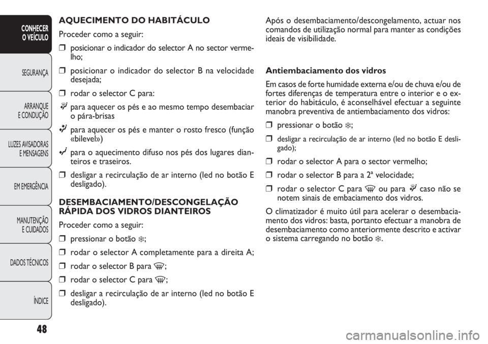 FIAT DOBLO COMBI 2011 Manual de Uso e Manutenção (in Portuguese) Após o desembaciamento/descongelamento, actuar nos
comandos de utilização normal para manter as condições
ideais de visibilidade.
Antiembaciamento dos vidros
Em casos de forte humidade externa e/ FIAT DOBLO COMBI 2011 Manual de Uso e Manutenção (in Portuguese) Após o desembaciamento/descongelamento, actuar nos
comandos de utilização normal para manter as condições
ideais de visibilidade.
Antiembaciamento dos vidros
Em casos de forte humidade externa e/