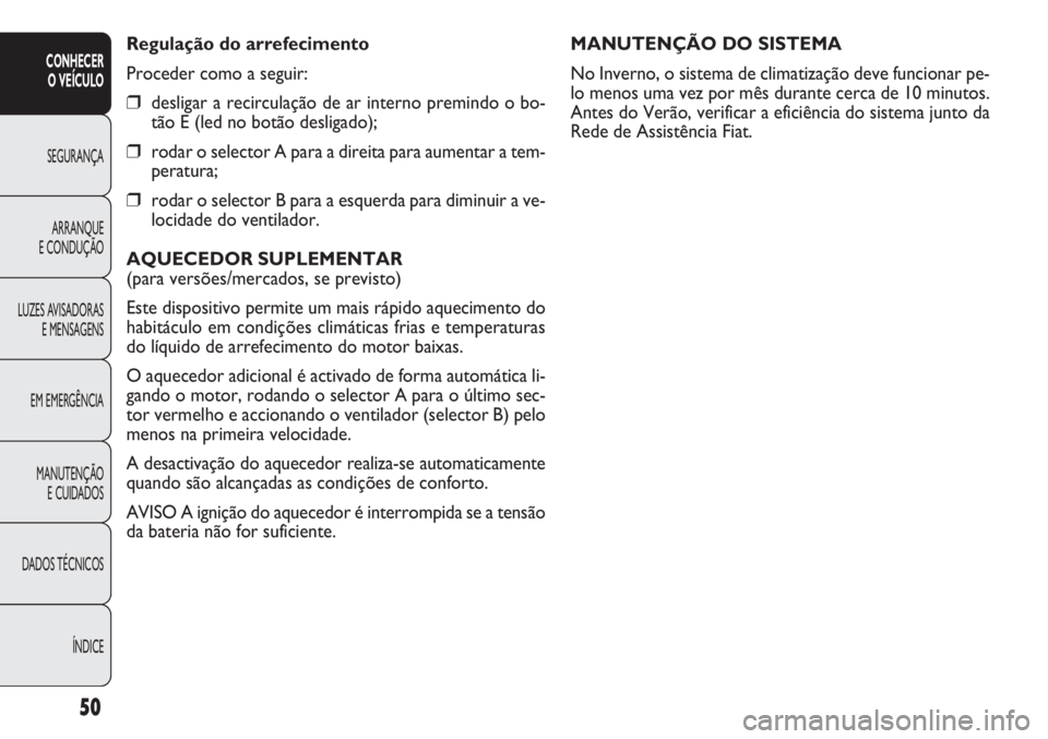 FIAT DOBLO COMBI 2011  Manual de Uso e Manutenção (in Portuguese) MANUTENÇÃO DO SISTEMA
No Inverno, o sistema de climatização deve funcionar pe-
lo menos uma vez por mês durante cerca de 10 minutos.
Antes do Verão, verificar a eficiência do sistema junto da
R
