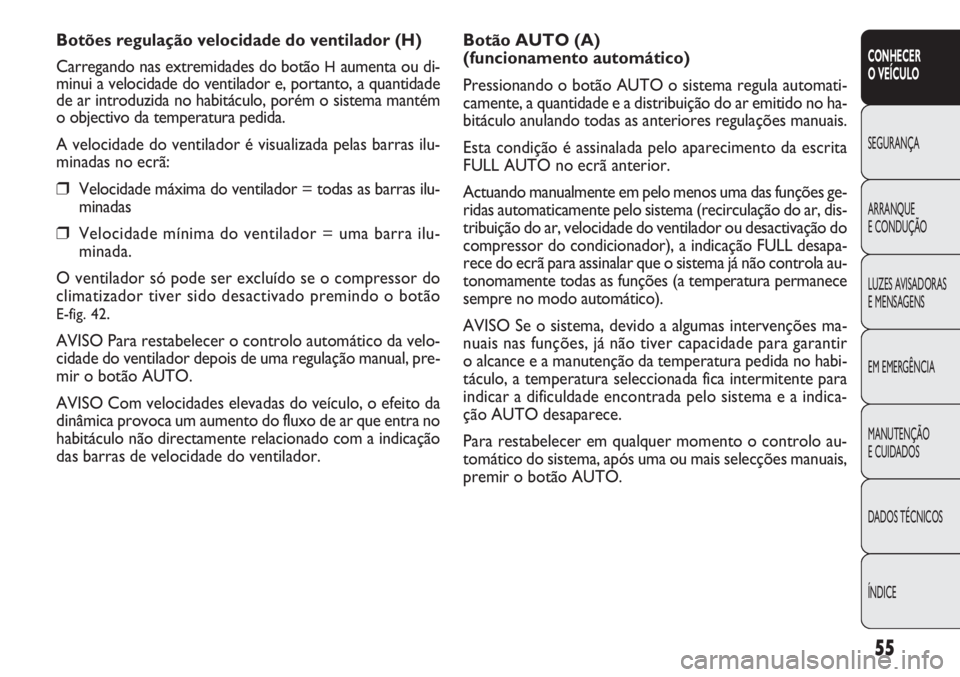 FIAT DOBLO COMBI 2011  Manual de Uso e Manutenção (in Portuguese) Botão AUTO (A) 
(funcionamento automático)
Pressionando o botão AUTO o sistema regula automati-
camente, a quantidade e a distribuição do ar emitido no ha-
bitáculo anulando todas as anteriores 