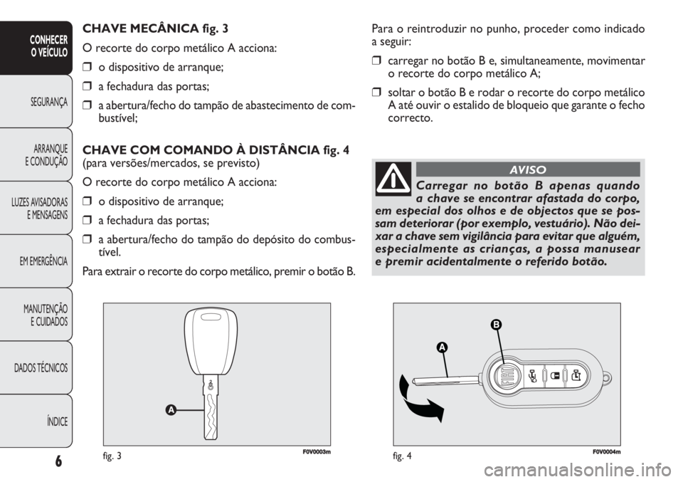 FIAT DOBLO COMBI 2011 Manual de Uso e Manutenção (in Portuguese) F0V0003mfig. 3F0V0004mfig. 4
Para o reintroduzir no punho, proceder como indicado
a seguir:
❒carregar no botão B e, simultaneamente, movimentar
o recorte do corpo metálico A;
❒soltar o botão B FIAT DOBLO COMBI 2011 Manual de Uso e Manutenção (in Portuguese) F0V0003mfig. 3F0V0004mfig. 4
Para o reintroduzir no punho, proceder como indicado
a seguir:
❒carregar no botão B e, simultaneamente, movimentar
o recorte do corpo metálico A;
❒soltar o botão B