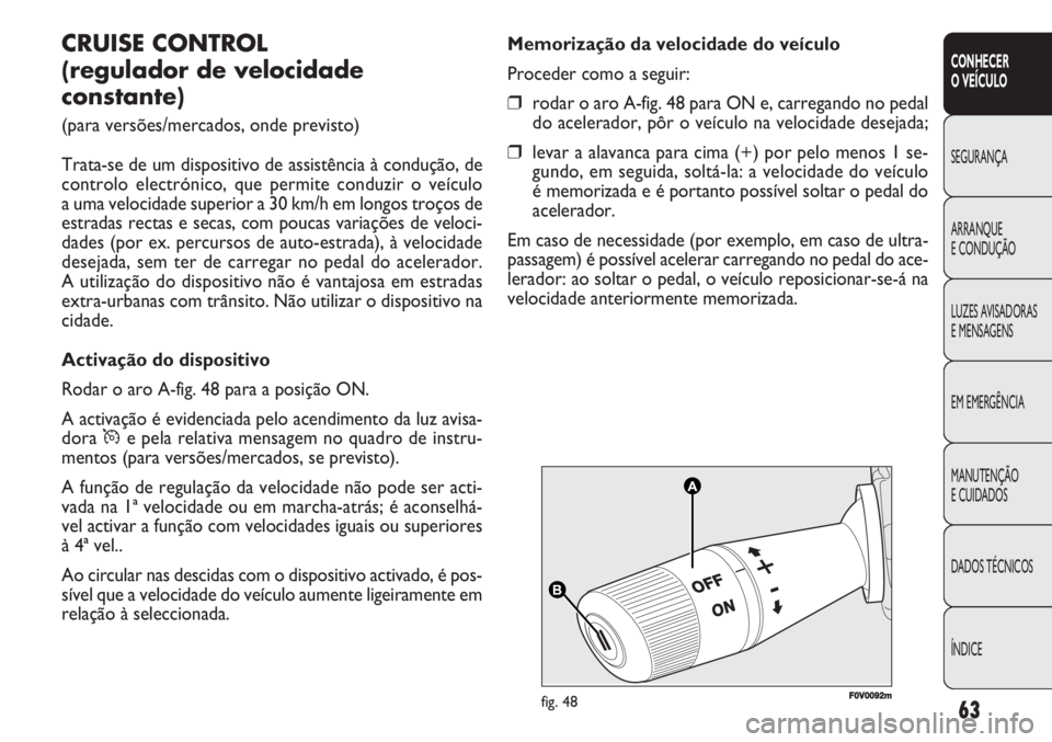 FIAT DOBLO COMBI 2011  Manual de Uso e Manutenção (in Portuguese) A A
B B
F0V0092mfig. 48
Memorização da velocidade do veículo
Proceder como a seguir:
❒rodar o aro A-fig. 48 para ON e, carregando no pedal
do acelerador, pôr o veículo na velocidade desejada; 
