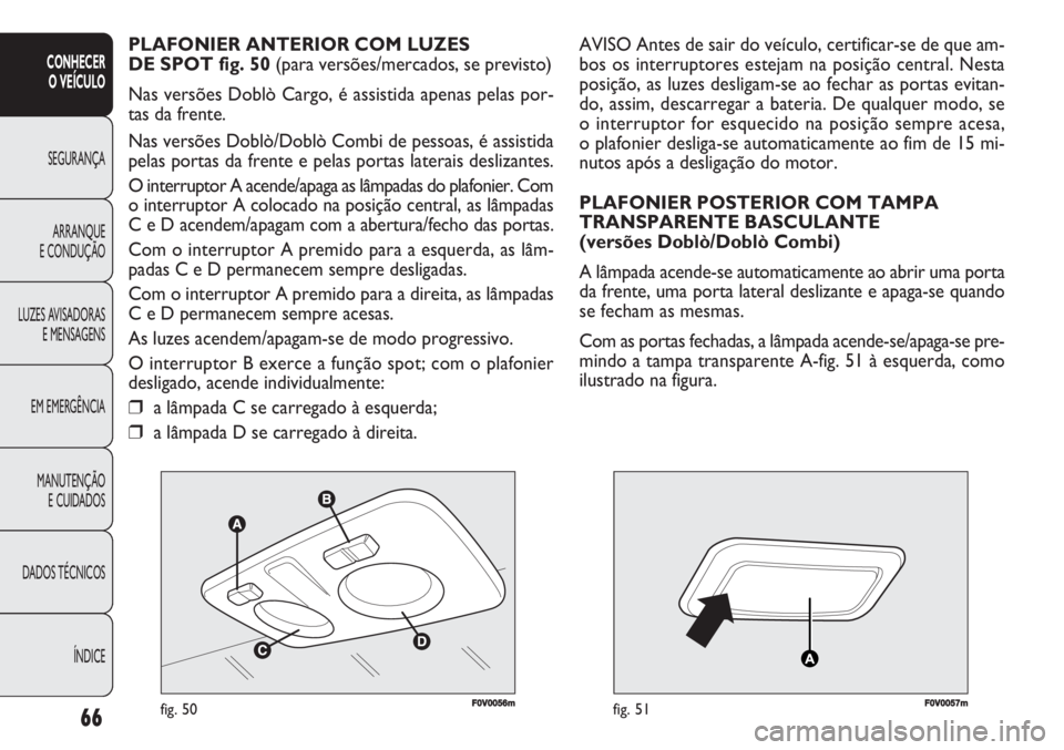 FIAT DOBLO COMBI 2011  Manual de Uso e Manutenção (in Portuguese) F0V0056mfig. 50F0V0057mfig. 51
AVISO Antes de sair do veículo, certificar-se de que am-
bos os interruptores estejam na posição central. Nesta
posição, as luzes desligam-se ao fechar as portas ev