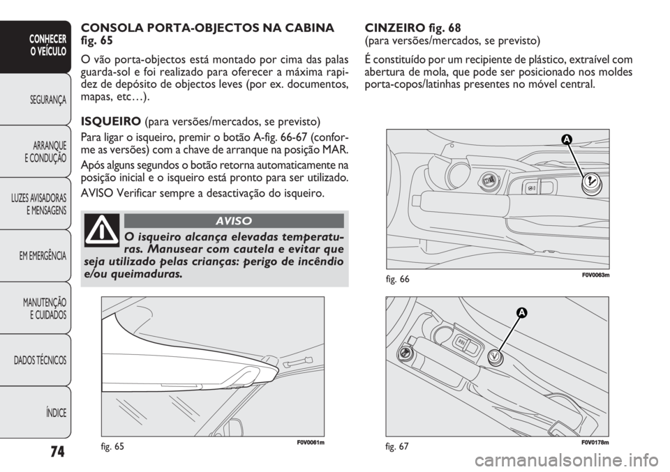 FIAT DOBLO COMBI 2011  Manual de Uso e Manutenção (in Portuguese) CINZEIRO fig. 68
(para versões/mercados, se previsto)
É constituído por um recipiente de plástico, extraível com
abertura de mola, que pode ser posicionado nos moldes
porta-copos/latinhas present