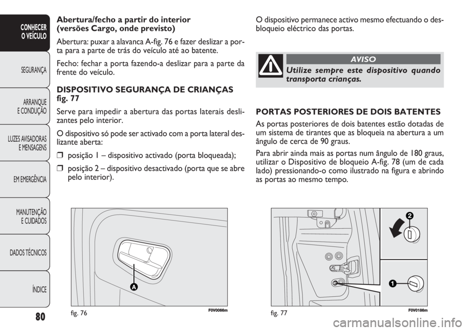 FIAT DOBLO COMBI 2011  Manual de Uso e Manutenção (in Portuguese) F0V0066mfig. 76F0V0186mfig. 77
O dispositivo permanece activo mesmo efectuando o des-
bloqueio eléctrico das portas. Abertura/fecho a partir do interior 
(versões Cargo, onde previsto)
Abertura: pux