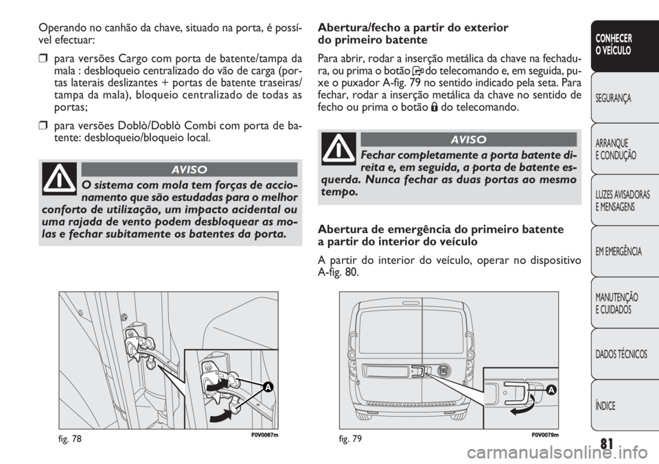 FIAT DOBLO COMBI 2011  Manual de Uso e Manutenção (in Portuguese) F0V0067mfig. 78F0V0079mfig. 79
Abertura/fecho a partir do exterior 
do primeiro batente 
Para abrir, rodar a inserção metálica da chave na fechadu-
ra, ou prima o botão Pdo telecomando e, em segui