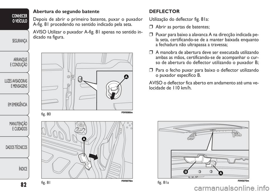 FIAT DOBLO COMBI 2011  Manual de Uso e Manutenção (in Portuguese) F0V0078mfig. 81
AB
F0V0270mfig. 81a
F0V0080mfig. 80
Abertura do segundo batente
Depois de abrir o primeiro batente, puxar o puxador 
A-fig. 81 procedendo no sentido indicado pela seta.
AVISO Utilizar 