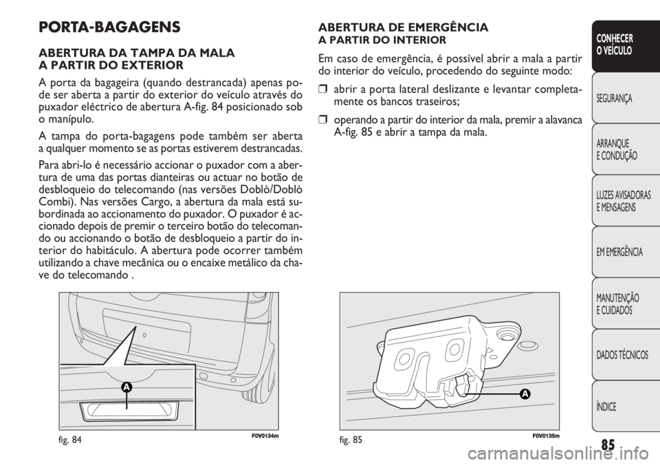 FIAT DOBLO COMBI 2011  Manual de Uso e Manutenção (in Portuguese) 85
CONHECER 
O VEÍCULO
SEGURANÇA
ARRANQUE
E CONDUÇÃO
LUZES AVISADORAS 
E MENSAGENS
EM EMERGÊNCIA
MANUTENÇÃO 
E CUIDADOS
DADOS TÉCNICOS
ÍNDICE
F0V0134mfig. 84F0V0135mfig. 85
ABERTURA DE EMERG