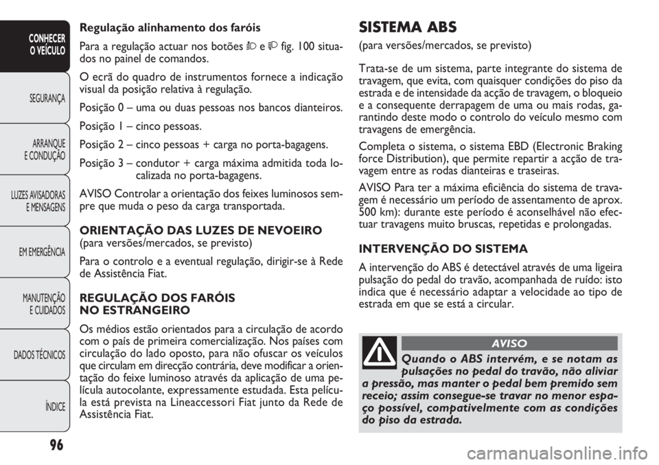 FIAT DOBLO COMBI 2011 Manual de Uso e Manutenção (in Portuguese) SISTEMA ABS
(para versões/mercados, se previsto)
Trata-se de um sistema, parte integrante do sistema de
travagem, que evita, com quaisquer condições do piso da
estrada e de intensidade da acção FIAT DOBLO COMBI 2011 Manual de Uso e Manutenção (in Portuguese) SISTEMA ABS
(para versões/mercados, se previsto)
Trata-se de um sistema, parte integrante do sistema de
travagem, que evita, com quaisquer condições do piso da
estrada e de intensidade da acção