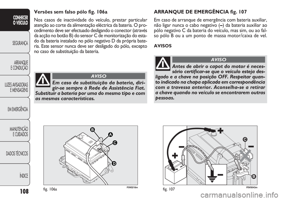 FIAT DOBLO COMBI 2013  Manual de Uso e Manutenção (in Portuguese) F0V0043mfig. 107
ARRANQUE DE EMERGÊNCIA fig. 107
Em caso de arranque de emergência com bateria auxiliar,
não ligar nunca o cabo negativo (–) da bateria auxiliar ao
pólo negativo C da bateria do 