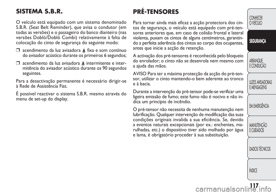 FIAT DOBLO COMBI 2014 Manual de Uso e Manutenção (in Portuguese) SISTEMA S.B.R.
O veículo está equipado com um sistema denominado
S.B.R. (Seat Belt Reminder), que avisa o condutor (em
todas as versões) e o passageiro do banco dianteiro (nas
versões Doblò/Dobl FIAT DOBLO COMBI 2014 Manual de Uso e Manutenção (in Portuguese) SISTEMA S.B.R.
O veículo está equipado com um sistema denominado
S.B.R. (Seat Belt Reminder), que avisa o condutor (em
todas as versões) e o passageiro do banco dianteiro (nas
versões Doblò/Dobl