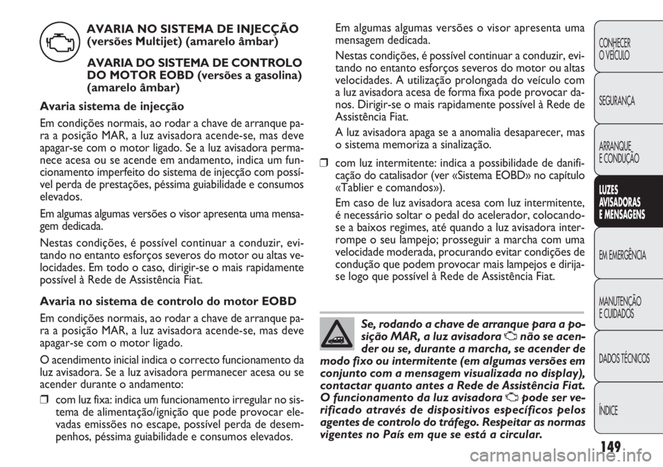 FIAT DOBLO COMBI 2014  Manual de Uso e Manutenção (in Portuguese) Em algumas algumas versões o visor apresenta uma
mensagem dedicada.
Nestas condições, é possível continuar a conduzir, evi-
tando no entanto esforços severos do motor ou altas
velocidades. A uti