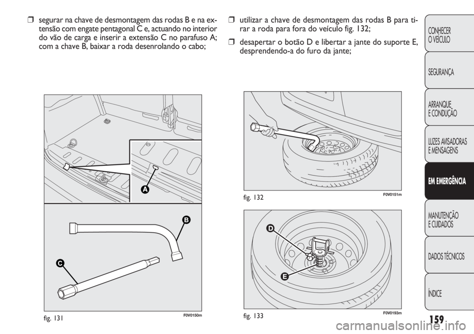 FIAT DOBLO COMBI 2014  Manual de Uso e Manutenção (in Portuguese) F0V0193mfig. 133
F0V0151mfig. 132
❒utilizar a chave de desmontagem das rodas B para ti-
rar a roda para fora do veículo fig. 132;
❒ desapertar o botão D e libertar a jante do suporte E,
desprend