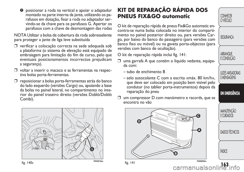 FIAT DOBLO COMBI 2014  Manual de Uso e Manutenção (in Portuguese) KIT DE REPA R AÇÃO RÁPIDA DOS
PNEUS FIX&GO automatic
O kit de reparação rápida de pneus Fix&Go automatic en-
contra-se numa bolsa colocada no interior do comparti-
mento no painel posterior dire