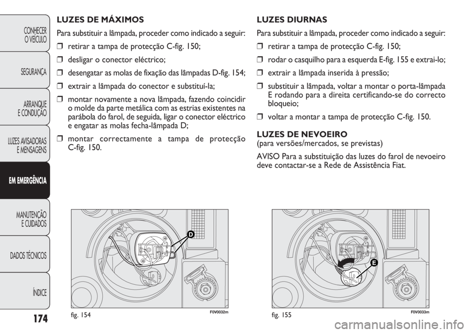 FIAT DOBLO COMBI 2014 Manual de Uso e Manutenção (in Portuguese) F0V0032mfig. 154F0V0033mfig. 155
LUZES DIURNAS
Para substituir a lâmpada, proceder como indicado a seguir:
❒retirar a tampa de protecção C-fig. 150;
❒ rodar o casquilho para a esquerda E-fig. 1 FIAT DOBLO COMBI 2014 Manual de Uso e Manutenção (in Portuguese) F0V0032mfig. 154F0V0033mfig. 155
LUZES DIURNAS
Para substituir a lâmpada, proceder como indicado a seguir:
❒retirar a tampa de protecção C-fig. 150;
❒ rodar o casquilho para a esquerda E-fig. 1