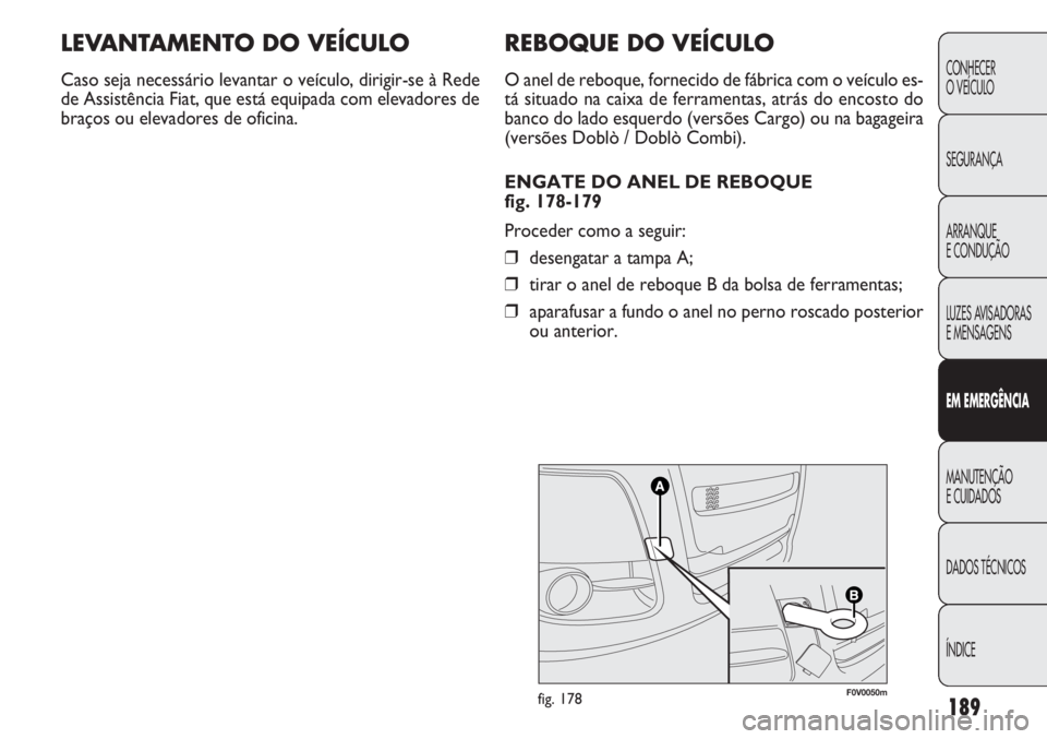 FIAT DOBLO COMBI 2014 Manual de Uso e Manutenção (in Portuguese) REBOQUE DO VEÍCULO
O anel de reboque, fornecido de fábrica com o veículo es-
tá situado na caixa de ferramentas, atrás do encosto do
banco do lado esquerdo (versões Cargo) ou na bagageira
(vers FIAT DOBLO COMBI 2014 Manual de Uso e Manutenção (in Portuguese) REBOQUE DO VEÍCULO
O anel de reboque, fornecido de fábrica com o veículo es-
tá situado na caixa de ferramentas, atrás do encosto do
banco do lado esquerdo (versões Cargo) ou na bagageira
(vers