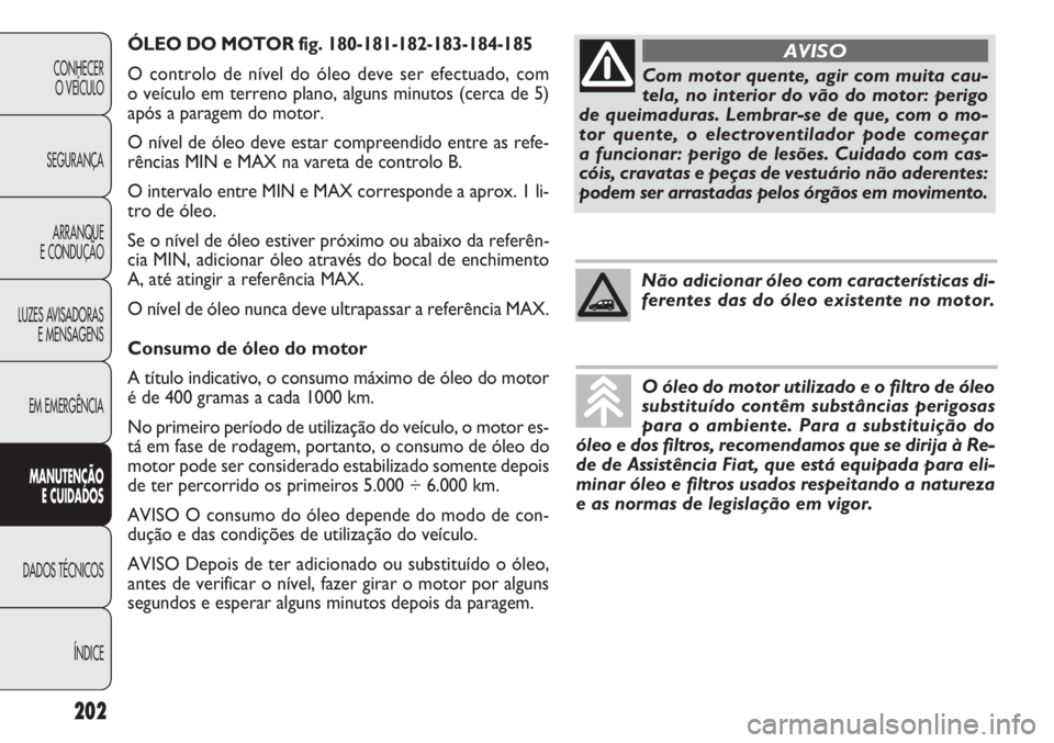 FIAT DOBLO COMBI 2014 Manual de Uso e Manutenção (in Portuguese) ÓLEO DO MOTOR fig. 180-181-182-183-184-185
O controlo de nível do óleo deve ser efectuado, com
o veículo em terreno plano, alguns minutos (cerca de 5)
após a paragem do motor.
O nível de óleo FIAT DOBLO COMBI 2014 Manual de Uso e Manutenção (in Portuguese) ÓLEO DO MOTOR fig. 180-181-182-183-184-185
O controlo de nível do óleo deve ser efectuado, com
o veículo em terreno plano, alguns minutos (cerca de 5)
após a paragem do motor.
O nível de óleo
