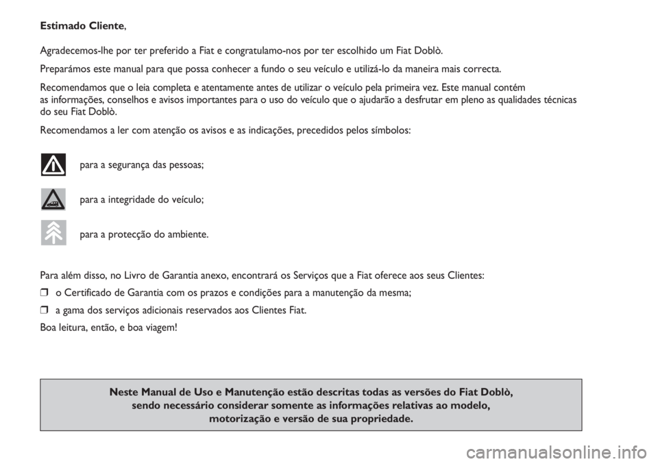 FIAT DOBLO COMBI 2013  Manual de Uso e Manutenção (in Portuguese) Estimado Cliente,
Agradecemos-lhe por ter preferido a Fiat e congratulamo-nos por ter escolhido um Fiat Doblò.
Preparámos este manual para que possa conhecer a fundo o seu veículo e utilizá-lo da 