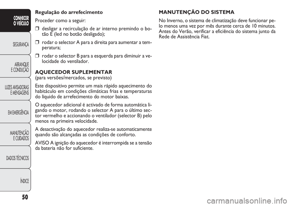 FIAT DOBLO COMBI 2014  Manual de Uso e Manutenção (in Portuguese) MANUTENÇÃO DO SISTEMA
No Inverno, o sistema de climatização deve funcionar pe-
lo menos uma vez por mês durante cerca de 10 minutos.
Antes do Verão, verificar a eficiência do sistema junto da
R