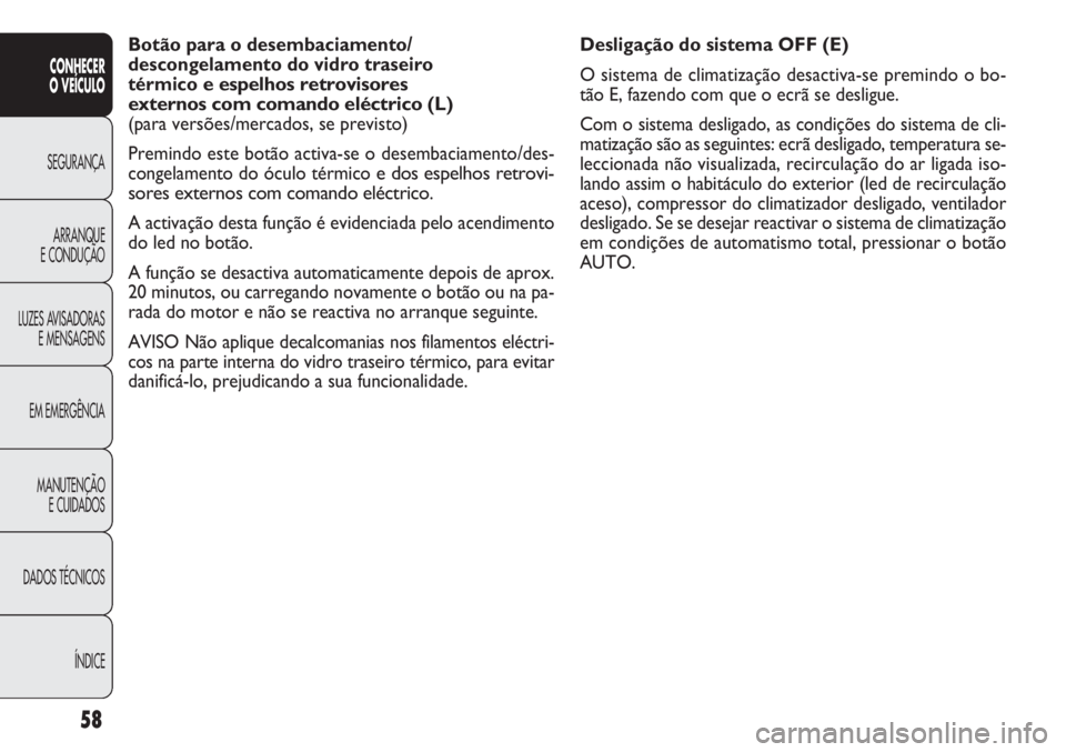 FIAT DOBLO COMBI 2014  Manual de Uso e Manutenção (in Portuguese) Desligação do sistema OFF (E)
O sistema de climatização desactiva-se premindo o bo-
tão E, fazendo com que o ecrã se desligue.
Com o sistema desligado, as condições do sistema de cli-
matizaç