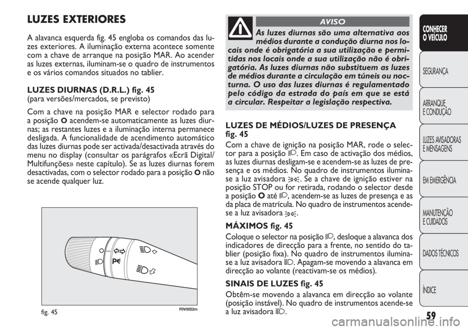 FIAT DOBLO COMBI 2014  Manual de Uso e Manutenção (in Portuguese) F0V0052mfig. 45
LUZES DE MÉDIOS/LUZES DE PRESENÇA 
fig. 45
Com a chave de ignição na posição MAR, rode o selec-
tor para a posição 
2. Em caso de activação dos médios,
as luzes diurnas desl