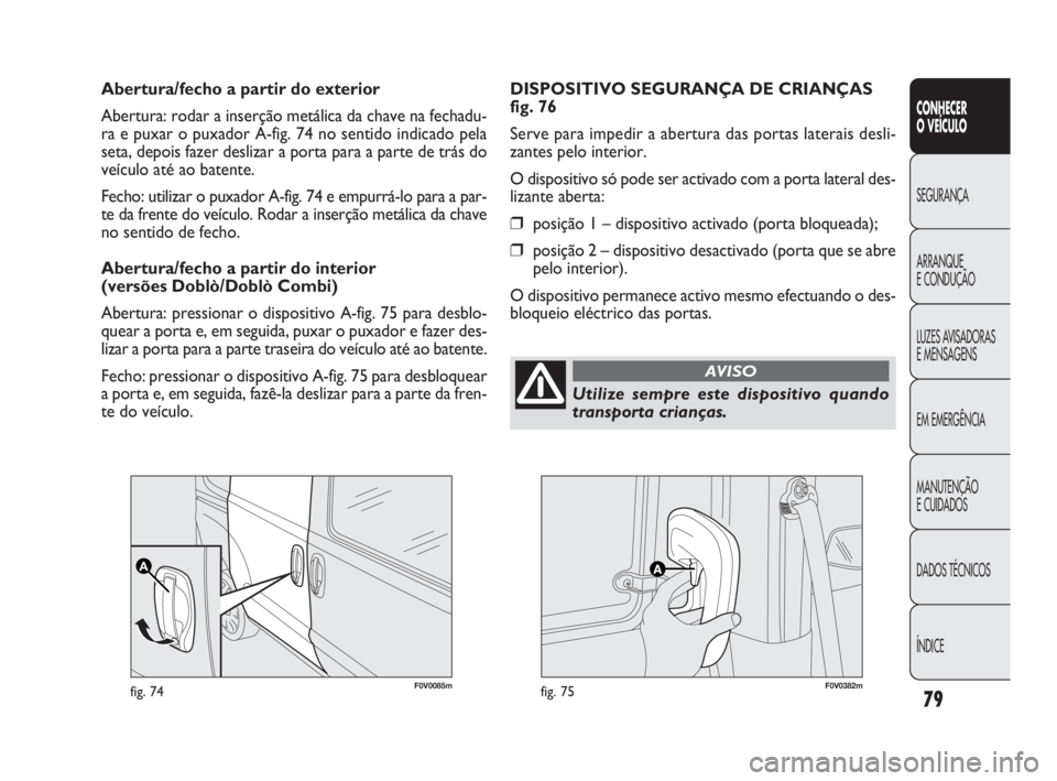 FIAT DOBLO COMBI 2014  Manual de Uso e Manutenção (in Portuguese) F0V0085mfig. 74F0V0382mfig. 75
DISPOSITIVO SEGURANÇA DE CRIANÇAS
fig. 76
Serve para impedir a abertura das portas laterais desli-
zantes pelo interior.
O dispositivo só pode ser activado com a port
