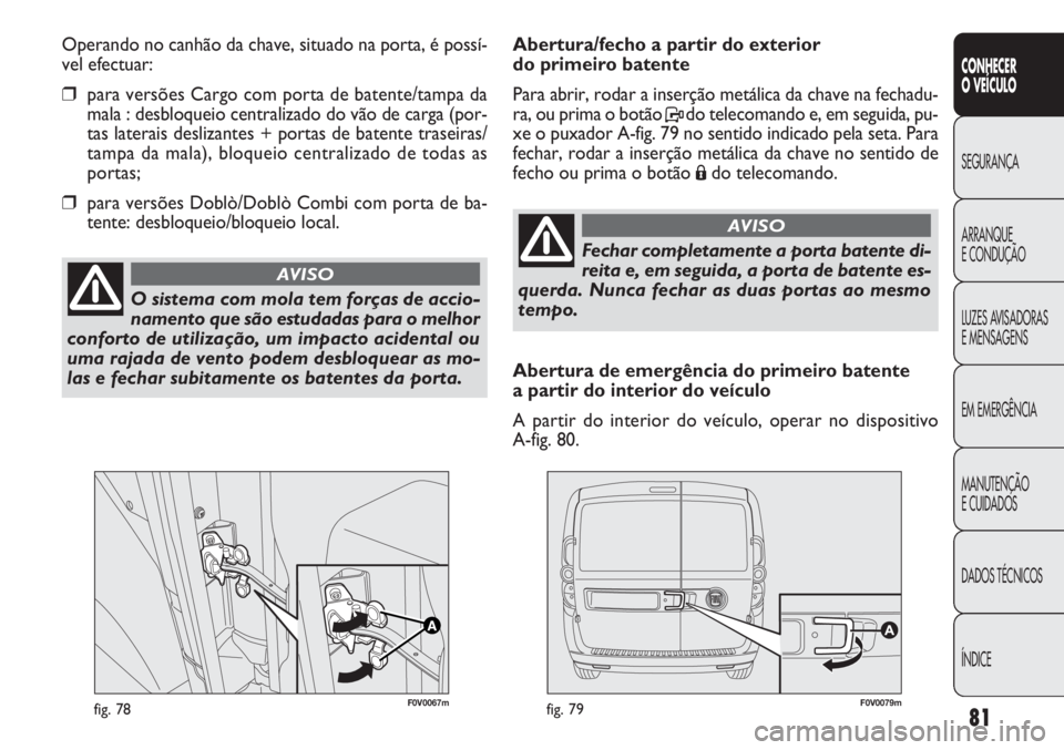 FIAT DOBLO COMBI 2014  Manual de Uso e Manutenção (in Portuguese) F0V0067mfig. 78F0V0079mfig. 79
Abertura/fecho a partir do exterior 
do primeiro batente 
Para abrir, rodar a inserção metálica da chave na fechadu-
ra, ou prima o botão Pdo telecomando e, em segui