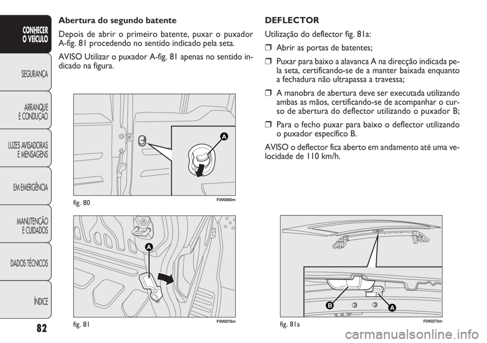 FIAT DOBLO COMBI 2013  Manual de Uso e Manutenção (in Portuguese) F0V0078mfig. 81
AB
F0V0270mfig. 81a
F0V0080mfig. 80
Abertura do segundo batente
Depois de abrir o primeiro batente, puxar o puxador 
A-fig. 81 procedendo no sentido indicado pela seta.
AVISO Utilizar 