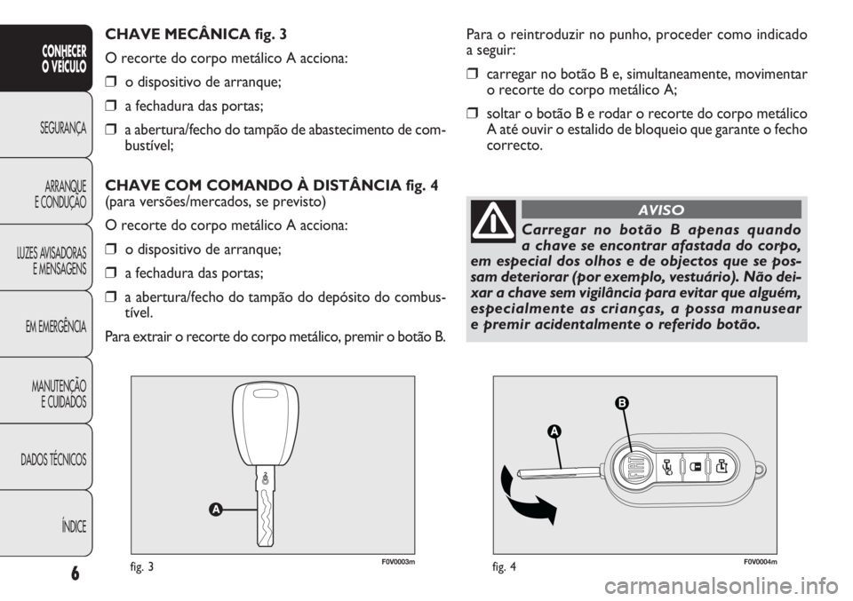 FIAT DOBLO COMBI 2014  Manual de Uso e Manutenção (in Portuguese) F0V0003mfig. 3F0V0004mfig. 4
Para o reintroduzir no punho, proceder como indicado
a seguir:
❒carregar no botão B e, simultaneamente, movimentar
o recorte do corpo metálico A;
❒soltar o botão B 