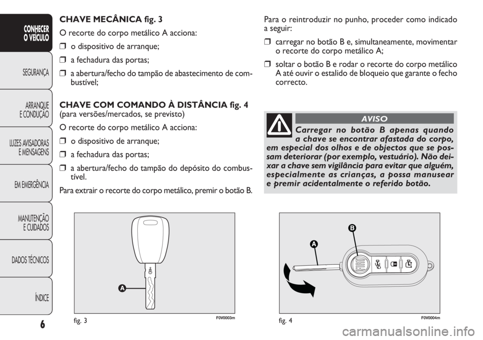 FIAT DOBLO COMBI 2012 Manual de Uso e Manutenção (in Portuguese) F0V0003mfig. 3F0V0004mfig. 4
Para o reintroduzir no punho, proceder como indicado
a seguir:
❒carregar no botão B e, simultaneamente, movimentar
o recorte do corpo metálico A;
❒soltar o botão B FIAT DOBLO COMBI 2012 Manual de Uso e Manutenção (in Portuguese) F0V0003mfig. 3F0V0004mfig. 4
Para o reintroduzir no punho, proceder como indicado
a seguir:
❒carregar no botão B e, simultaneamente, movimentar
o recorte do corpo metálico A;
❒soltar o botão B