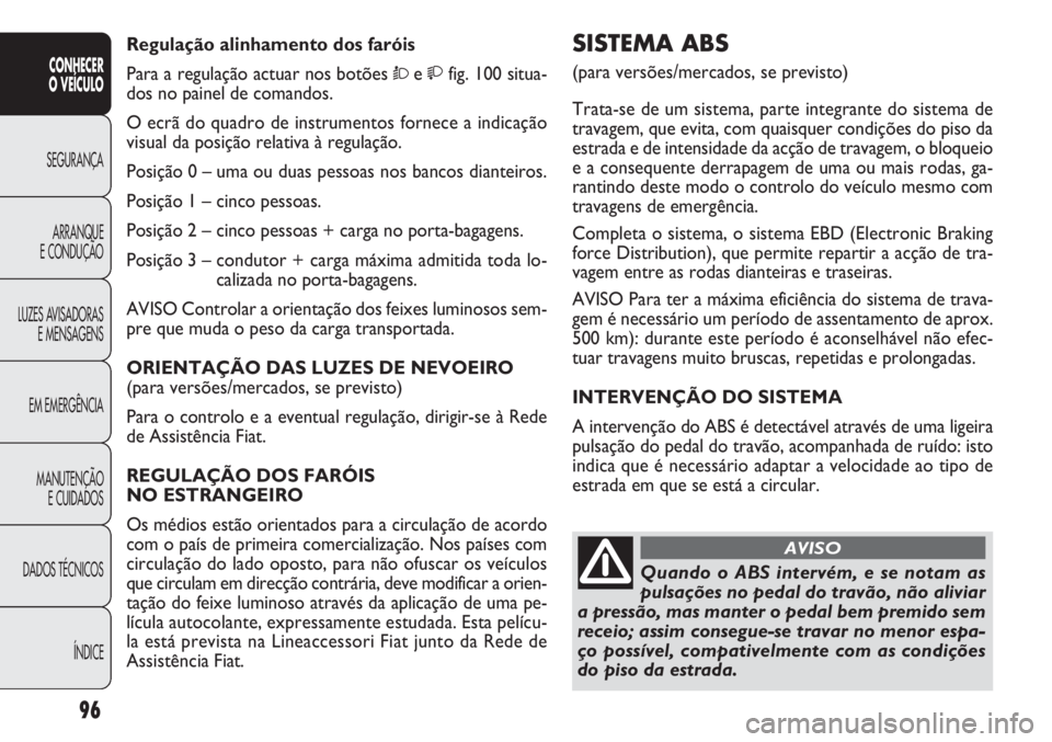 FIAT DOBLO COMBI 2014 Manual de Uso e Manutenção (in Portuguese) SISTEMA ABS
(para versões/mercados, se previsto)
Trata-se de um sistema, parte integrante do sistema de
travagem, que evita, com quaisquer condições do piso da
estrada e de intensidade da acção FIAT DOBLO COMBI 2014 Manual de Uso e Manutenção (in Portuguese) SISTEMA ABS
(para versões/mercados, se previsto)
Trata-se de um sistema, parte integrante do sistema de
travagem, que evita, com quaisquer condições do piso da
estrada e de intensidade da acção
